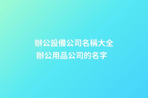 辦公設備公司名稱大全 辦公用品公司的名字-第1張-公司起名-玄機派